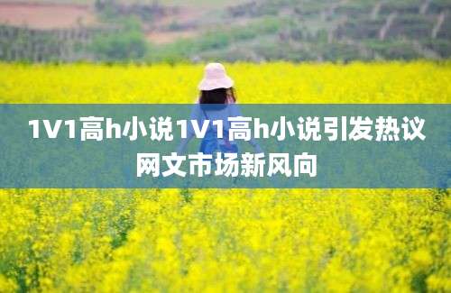 1V1高h小说1V1高h小说引发热议网文市场新风向