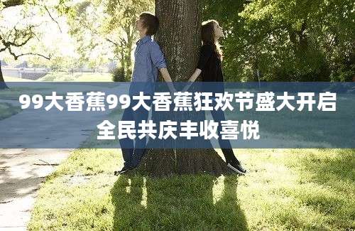 99大香蕉99大香蕉狂欢节盛大开启全民共庆丰收喜悦