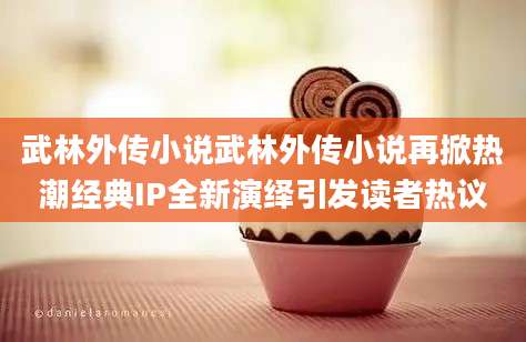 武林外传小说武林外传小说再掀热潮经典IP全新演绎引发读者热议
