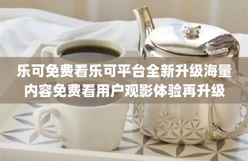 乐可免费看乐可平台全新升级海量内容免费看用户观影体验再升级
