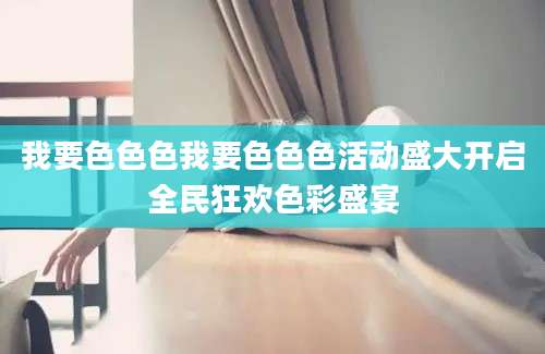 我要色色色我要色色色活动盛大开启全民狂欢色彩盛宴