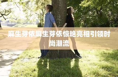 麻生芽依麻生芽依惊艳亮相引领时尚潮流