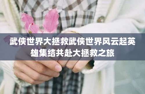 武侠世界大拯救武侠世界风云起英雄集结共赴大拯救之旅