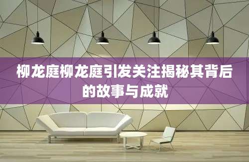柳龙庭柳龙庭引发关注揭秘其背后的故事与成就