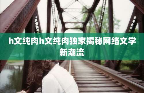 h文纯肉h文纯肉独家揭秘网络文学新潮流