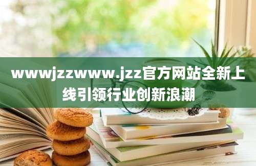 wwwjzzwww.jzz官方网站全新上线引领行业创新浪潮