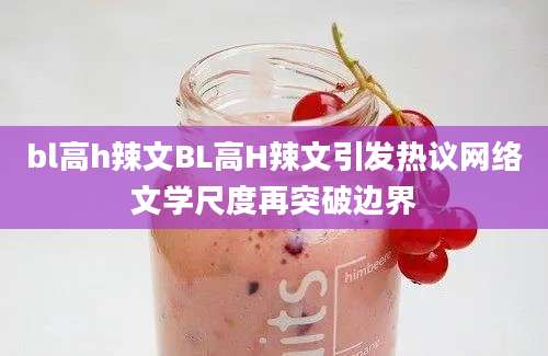 bl高h辣文BL高H辣文引发热议网络文学尺度再突破边界