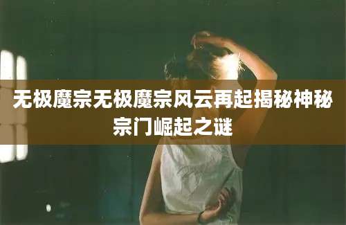 无极魔宗无极魔宗风云再起揭秘神秘宗门崛起之谜