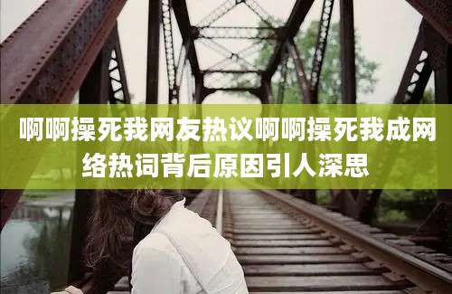 啊啊操死我网友热议啊啊操死我成网络热词背后原因引人深思