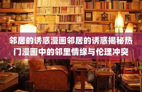 邻居的诱惑漫画邻居的诱惑揭秘热门漫画中的邻里情缘与伦理冲突