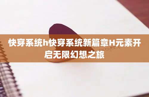 快穿系统h快穿系统新篇章H元素开启无限幻想之旅
