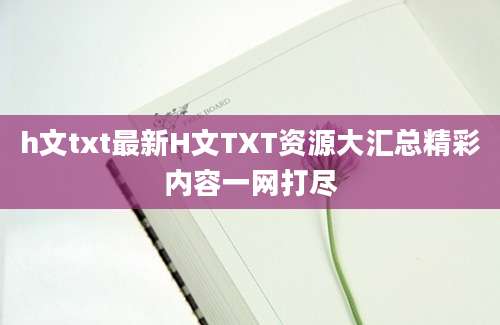 h文txt最新H文TXT资源大汇总精彩内容一网打尽