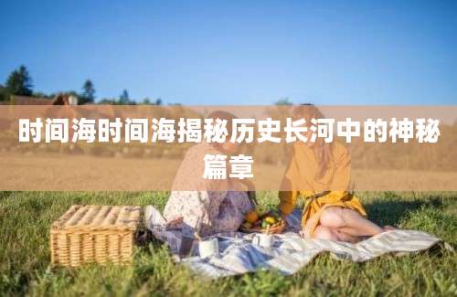 时间海时间海揭秘历史长河中的神秘篇章