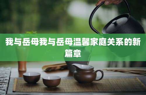 我与岳母我与岳母温馨家庭关系的新篇章
