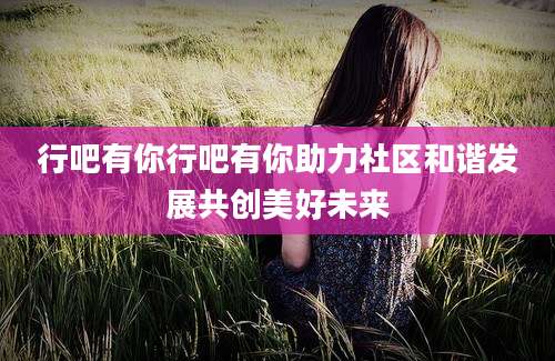 行吧有你行吧有你助力社区和谐发展共创美好未来