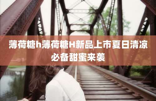 薄荷糖h薄荷糖H新品上市夏日清凉必备甜蜜来袭