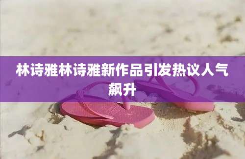 林诗雅林诗雅新作品引发热议人气飙升