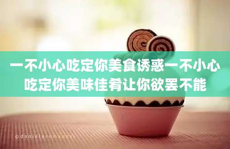 一不小心吃定你美食诱惑一不小心吃定你美味佳肴让你欲罢不能