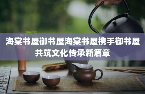海棠书屋御书屋海棠书屋携手御书屋共筑文化传承新篇章