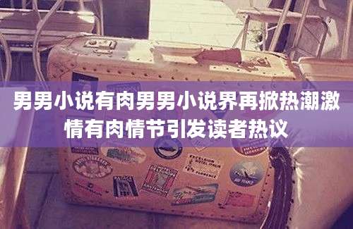 男男小说有肉男男小说界再掀热潮激情有肉情节引发读者热议