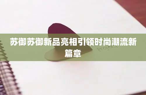 苏御苏御新品亮相引领时尚潮流新篇章