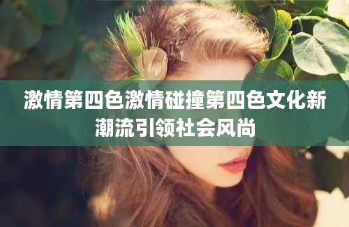 激情第四色激情碰撞第四色文化新潮流引领社会风尚