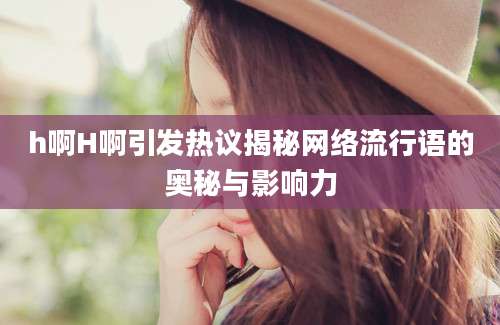 h啊H啊引发热议揭秘网络流行语的奥秘与影响力