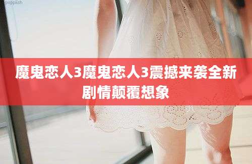 魔鬼恋人3魔鬼恋人3震撼来袭全新剧情颠覆想象