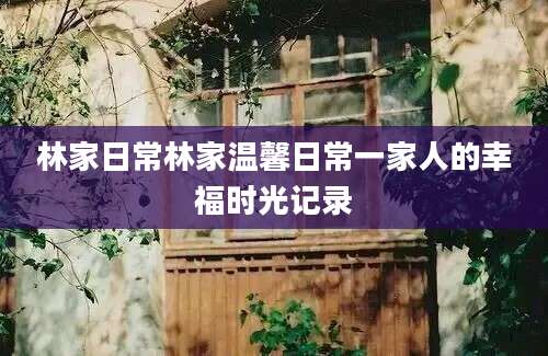 林家日常林家温馨日常一家人的幸福时光记录