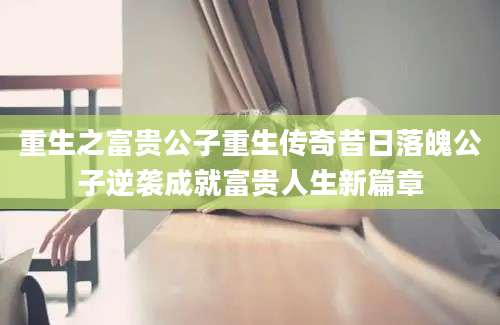 重生之富贵公子重生传奇昔日落魄公子逆袭成就富贵人生新篇章