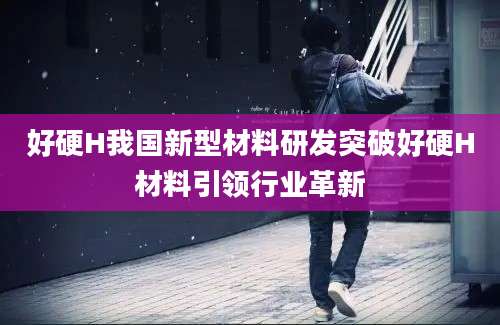 好硬H我国新型材料研发突破好硬H材料引领行业革新