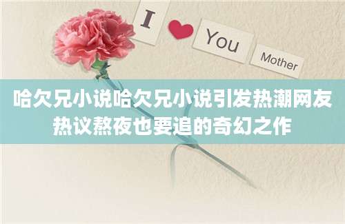 哈欠兄小说哈欠兄小说引发热潮网友热议熬夜也要追的奇幻之作