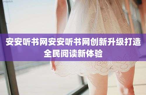 安安听书网安安听书网创新升级打造全民阅读新体验