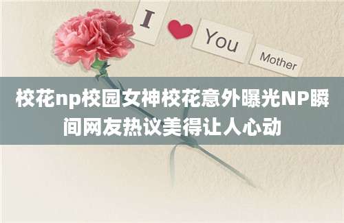 校花np校园女神校花意外曝光NP瞬间网友热议美得让人心动