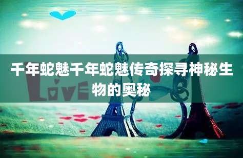 千年蛇魅千年蛇魅传奇探寻神秘生物的奥秘