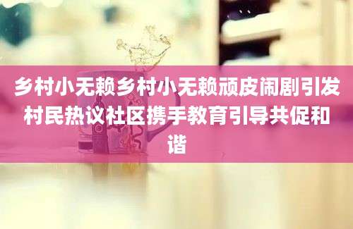 乡村小无赖乡村小无赖顽皮闹剧引发村民热议社区携手教育引导共促和谐