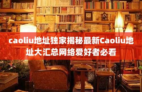 caoliu地址独家揭秘最新Caoliu地址大汇总网络爱好者必看
