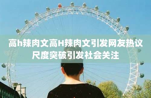 高h辣肉文高H辣肉文引发网友热议尺度突破引发社会关注