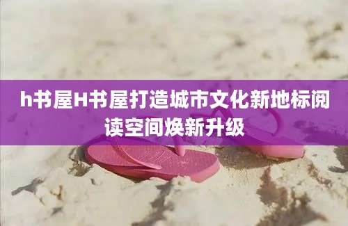 h书屋H书屋打造城市文化新地标阅读空间焕新升级