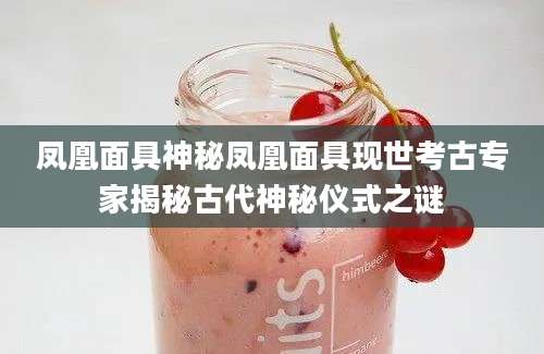 凤凰面具神秘凤凰面具现世考古专家揭秘古代神秘仪式之谜