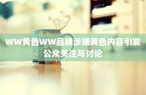 WW黄色WW品牌涉嫌黄色内容引发公众关注与讨论