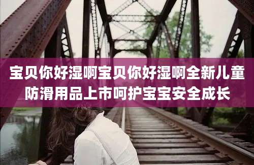 宝贝你好湿啊宝贝你好湿啊全新儿童防滑用品上市呵护宝宝安全成长