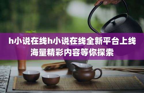 h小说在线h小说在线全新平台上线海量精彩内容等你探索