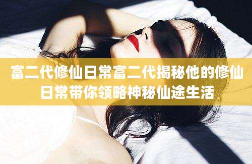 富二代修仙日常富二代揭秘他的修仙日常带你领略神秘仙途生活
