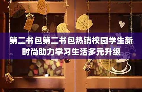 第二书包第二书包热销校园学生新时尚助力学习生活多元升级