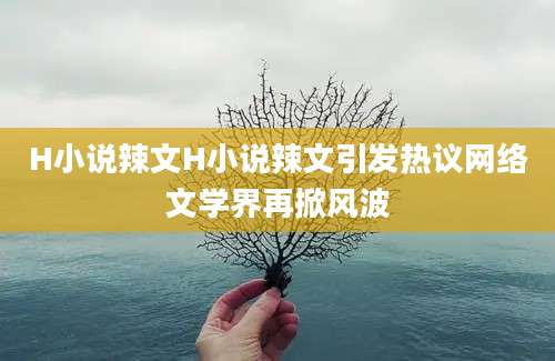 H小说辣文H小说辣文引发热议网络文学界再掀风波