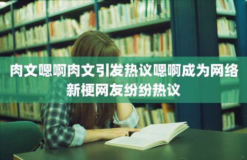 肉文嗯啊肉文引发热议嗯啊成为网络新梗网友纷纷热议