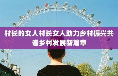 村长的女人村长女人助力乡村振兴共谱乡村发展新篇章
