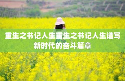 重生之书记人生重生之书记人生谱写新时代的奋斗篇章