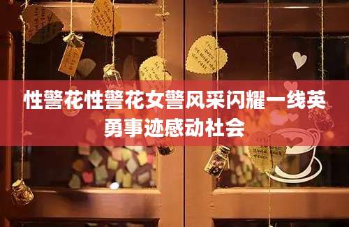 性警花性警花女警风采闪耀一线英勇事迹感动社会